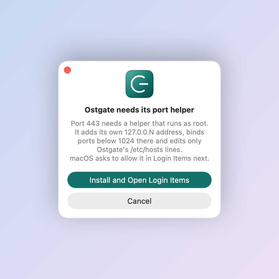 Ostgate's panel Ostgate needs its port helper, reading: Port 443 needs a helper that runs as root. It adds its own 127.0.0.N address, binds ports below 1024 there and edits only Ostgate's /etc/hosts lines. macOS asks to allow it in Login Items next. Below are the buttons Install and Open Login Items, and Cancel.